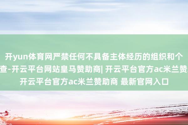 开yun体育网严禁任何不具备主体经历的组织和个东谈主私自进行检查-开云平台网站皇马赞助商| 开云平台官方ac米兰赞助商 最新官网入口