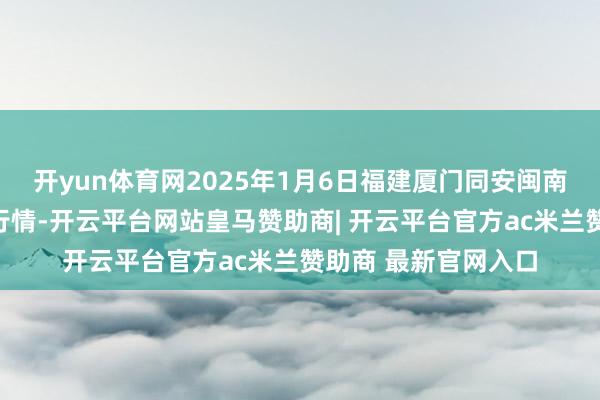 开yun体育网2025年1月6日福建厦门同安闽南果蔬批发商场价钱行情-开云平台网站皇马赞助商| 开云平台官方ac米兰赞助商 最新官网入口