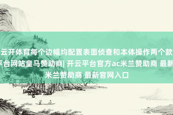 云开体育每个边幅均配置表面侦查和本体操作两个款式-开云平台网站皇马赞助商| 开云平台官方ac米兰赞助商 最新官网入口