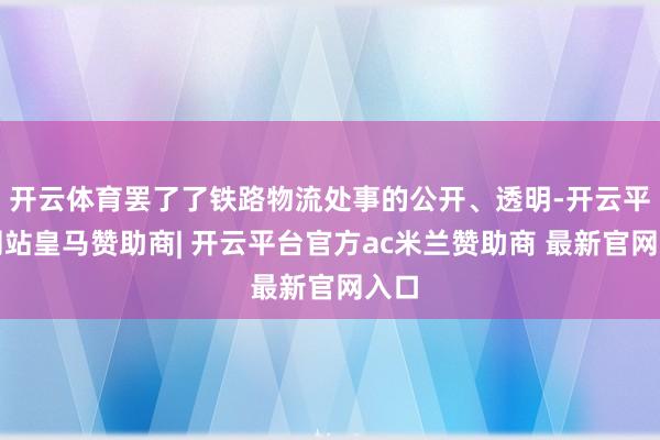 开云体育罢了了铁路物流处事的公开、透明-开云平台网站皇马赞助商| 开云平台官方ac米兰赞助商 最新官网入口