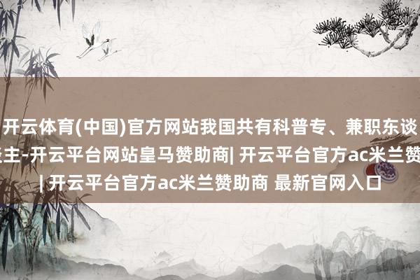 开云体育(中国)官方网站我国共有科普专、兼职东谈主员215.63万东谈主-开云平台网站皇马赞助商| 开云平台官方ac米兰赞助商 最新官网入口