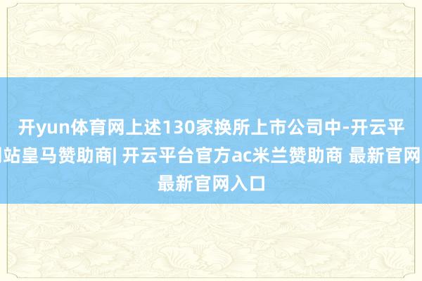 开yun体育网上述130家换所上市公司中-开云平台网站皇马赞助商| 开云平台官方ac米兰赞助商 最新官网入口