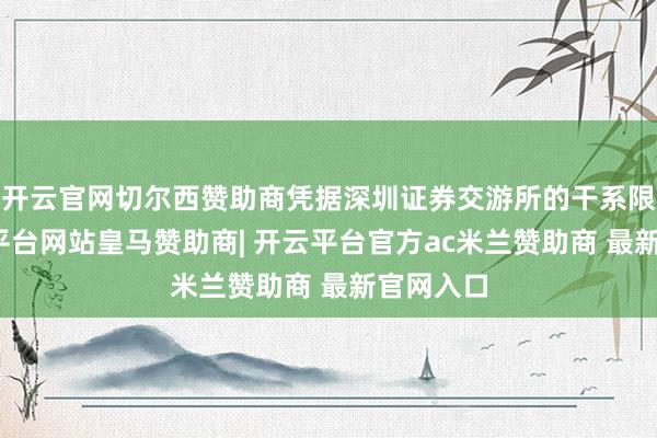 开云官网切尔西赞助商凭据深圳证券交游所的干系限定-开云平台网站皇马赞助商| 开云平台官方ac米兰赞助商 最新官网入口