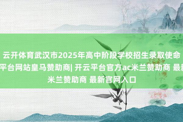云开体育武汉市2025年高中阶段学校招生录取使命程度-开云平台网站皇马赞助商| 开云平台官方ac米兰赞助商 最新官网入口