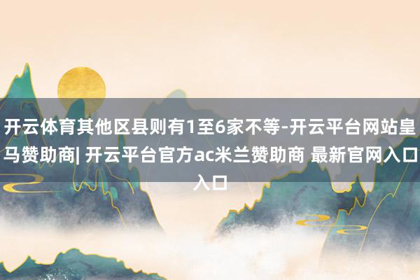 开云体育其他区县则有1至6家不等-开云平台网站皇马赞助商| 开云平台官方ac米兰赞助商 最新官网入口