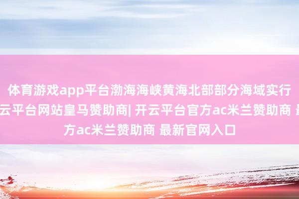 体育游戏app平台渤海海峡黄海北部部分海域实行军事任务-开云平台网站皇马赞助商| 开云平台官方ac米兰赞助商 最新官网入口