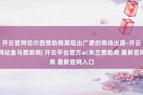 开云官网切尔西赞助商展现出广袤的商场出路-开云平台网站皇马赞助商| 开云平台官方ac米兰赞助商 最新官网入口