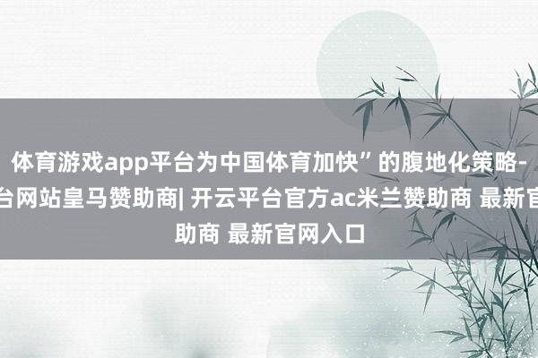 体育游戏app平台为中国体育加快”的腹地化策略-开云平台网站皇马赞助商| 开云平台官方ac米兰赞助商 最新官网入口