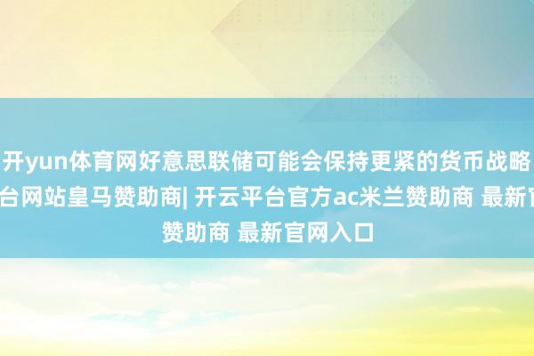 开yun体育网好意思联储可能会保持更紧的货币战略-开云平台网站皇马赞助商| 开云平台官方ac米兰赞助商 最新官网入口