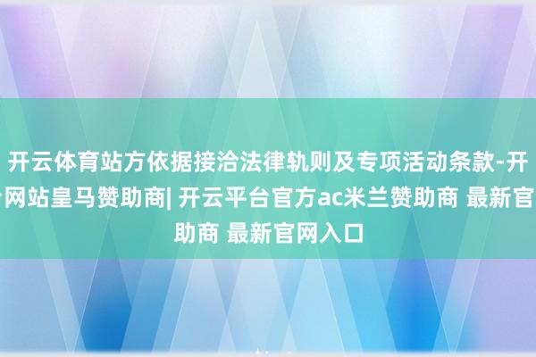 开云体育站方依据接洽法律轨则及专项活动条款-开云平台网站皇马赞助商| 开云平台官方ac米兰赞助商 最新官网入口