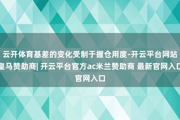 云开体育基差的变化受制于握仓用度-开云平台网站皇马赞助商| 开云平台官方ac米兰赞助商 最新官网入口