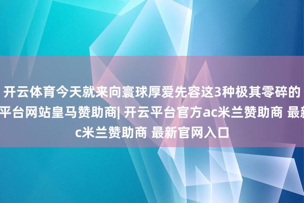 开云体育今天就来向寰球厚爱先容这3种极其零碎的鸟儿-开云平台网站皇马赞助商| 开云平台官方ac米兰赞助商 最新官网入口