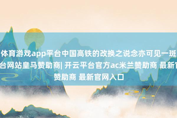 体育游戏app平台中国高铁的改换之说念亦可见一斑-开云平台网站皇马赞助商| 开云平台官方ac米兰赞助商 最新官网入口