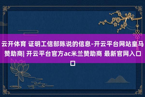 云开体育 证明工信部陈说的信息-开云平台网站皇马赞助商| 开云平台官方ac米兰赞助商 最新官网入口