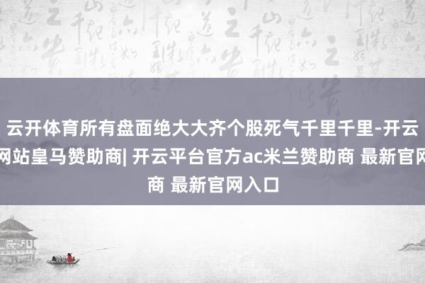 云开体育所有盘面绝大大齐个股死气千里千里-开云平台网站皇马赞助商| 开云平台官方ac米兰赞助商 最新官网入口