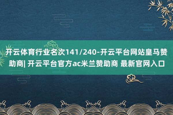 开云体育行业名次141/240-开云平台网站皇马赞助商| 开云平台官方ac米兰赞助商 最新官网入口