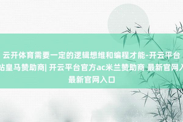 云开体育需要一定的逻辑想维和编程才能-开云平台网站皇马赞助商| 开云平台官方ac米兰赞助商 最新官网入口