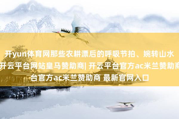 开yun体育网那些农耕漂后的呼吸节拍、婉转山水间的热枕韵律-开云平台网站皇马赞助商| 开云平台官方ac米兰赞助商 最新官网入口