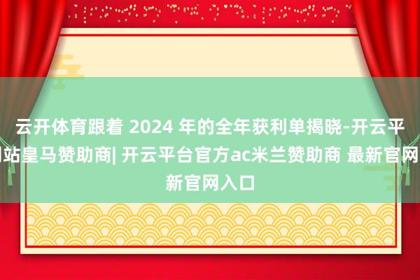 云开体育跟着 2024 年的全年获利单揭晓-开云平台网站皇马赞助商| 开云平台官方ac米兰赞助商 最新官网入口