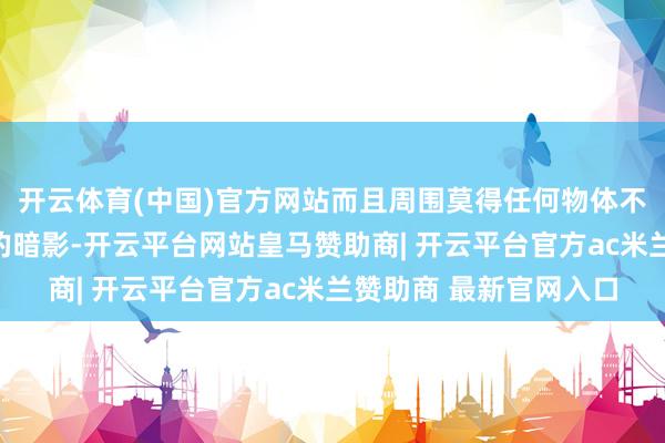 开云体育(中国)官方网站而且周围莫得任何物体不错投射出肖似地方盘的暗影-开云平台网站皇马赞助商| 开云平台官方ac米兰赞助商 最新官网入口