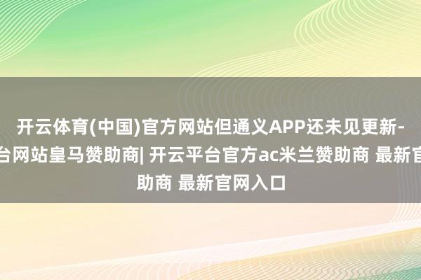 开云体育(中国)官方网站但通义APP还未见更新-开云平台网站皇马赞助商| 开云平台官方ac米兰赞助商 最新官网入口