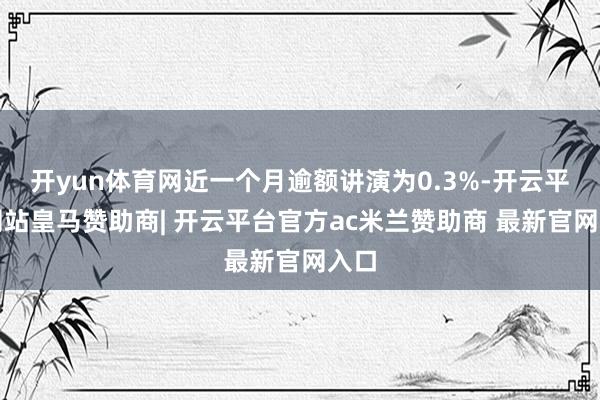 开yun体育网近一个月逾额讲演为0.3%-开云平台网站皇马赞助商| 开云平台官方ac米兰赞助商 最新官网入口