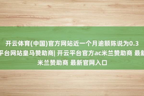 开云体育(中国)官方网站近一个月逾额陈说为0.31%-开云平台网站皇马赞助商| 开云平台官方ac米兰赞助商 最新官网入口