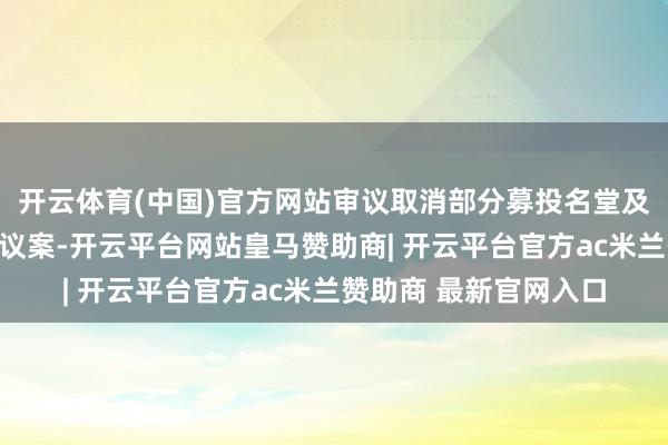 开云体育(中国)官方网站审议取消部分募投名堂及改造《公司规则》的议案-开云平台网站皇马赞助商| 开云平台官方ac米兰赞助商 最新官网入口