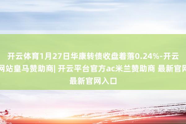 开云体育1月27日华康转债收盘着落0.24%-开云平台网站皇马赞助商| 开云平台官方ac米兰赞助商 最新官网入口