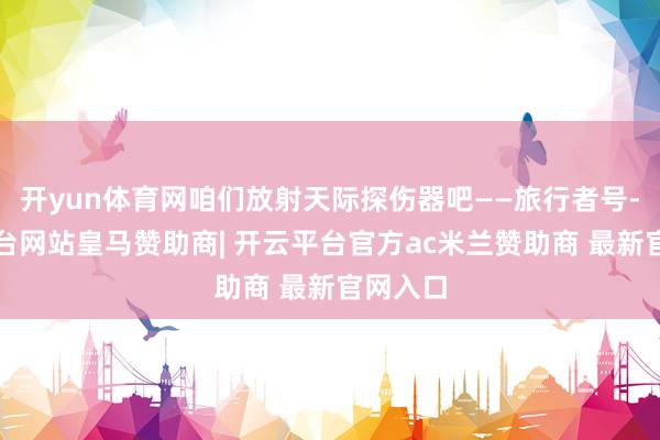 开yun体育网咱们放射天际探伤器吧——旅行者号-开云平台网站皇马赞助商| 开云平台官方ac米兰赞助商 最新官网入口