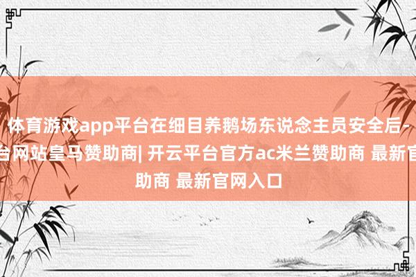 体育游戏app平台在细目养鹅场东说念主员安全后-开云平台网站皇马赞助商| 开云平台官方ac米兰赞助商 最新官网入口