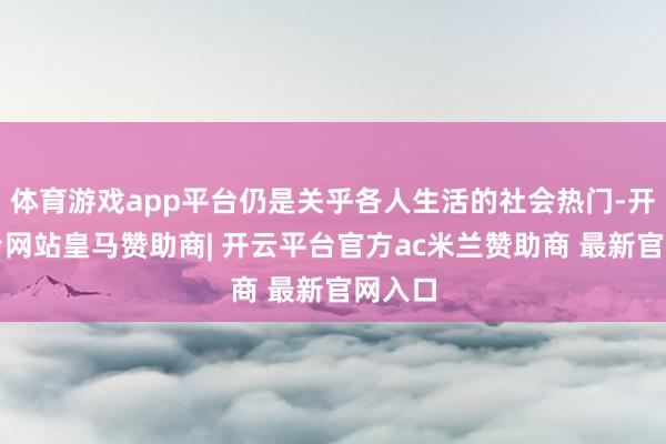 体育游戏app平台仍是关乎各人生活的社会热门-开云平台网站皇马赞助商| 开云平台官方ac米兰赞助商 最新官网入口
