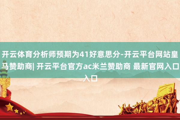 开云体育分析师预期为41好意思分-开云平台网站皇马赞助商| 开云平台官方ac米兰赞助商 最新官网入口