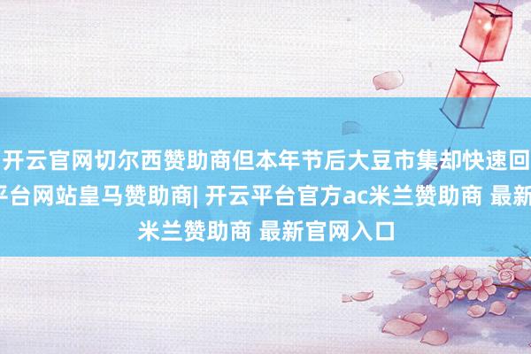 开云官网切尔西赞助商但本年节后大豆市集却快速回暖-开云平台网站皇马赞助商| 开云平台官方ac米兰赞助商 最新官网入口