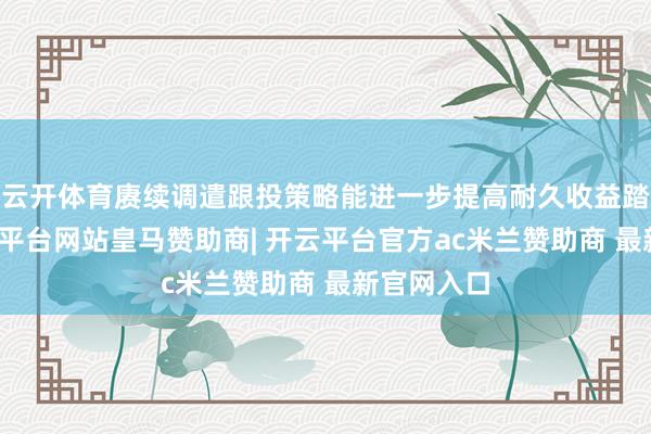 云开体育赓续调遣跟投策略能进一步提高耐久收益踏实性-开云平台网站皇马赞助商| 开云平台官方ac米兰赞助商 最新官网入口