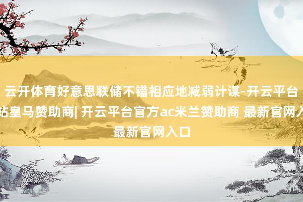 云开体育好意思联储不错相应地减弱计谋-开云平台网站皇马赞助商| 开云平台官方ac米兰赞助商 最新官网入口
