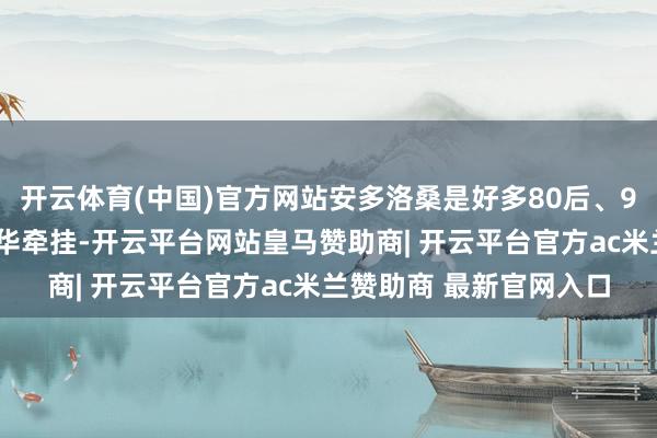 开云体育(中国)官方网站安多洛桑是好多80后、90后藏族东说念主的芳华牵挂-开云平台网站皇马赞助商| 开云平台官方ac米兰赞助商 最新官网入口