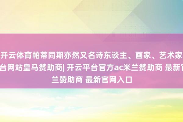 开云体育帕蒂同期亦然又名诗东谈主、画家、艺术家-开云平台网站皇马赞助商| 开云平台官方ac米兰赞助商 最新官网入口