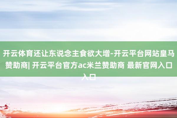 开云体育还让东说念主食欲大增-开云平台网站皇马赞助商| 开云平台官方ac米兰赞助商 最新官网入口