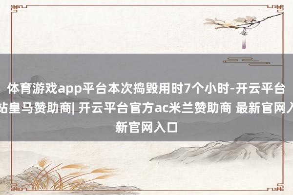 体育游戏app平台本次捣毁用时7个小时-开云平台网站皇马赞助商| 开云平台官方ac米兰赞助商 最新官网入口