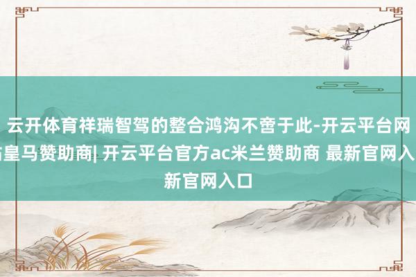 云开体育祥瑞智驾的整合鸿沟不啻于此-开云平台网站皇马赞助商| 开云平台官方ac米兰赞助商 最新官网入口