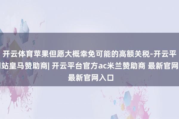 开云体育苹果但愿大概幸免可能的高额关税-开云平台网站皇马赞助商| 开云平台官方ac米兰赞助商 最新官网入口