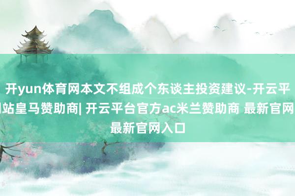 开yun体育网本文不组成个东谈主投资建议-开云平台网站皇马赞助商| 开云平台官方ac米兰赞助商 最新官网入口