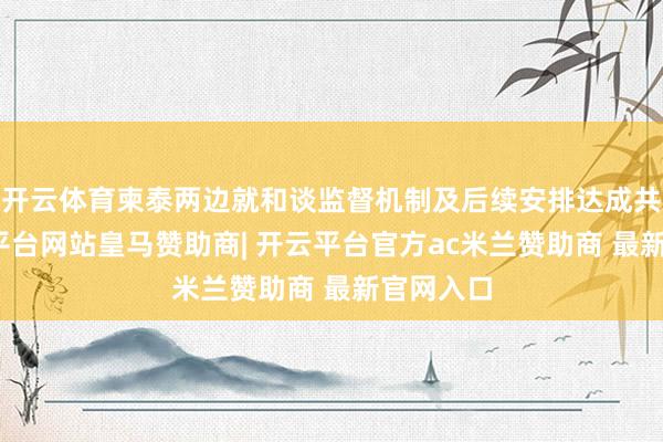开云体育柬泰两边就和谈监督机制及后续安排达成共鸣-开云平台网站皇马赞助商| 开云平台官方ac米兰赞助商 最新官网入口