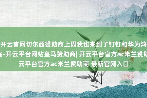 开云官网切尔西赞助商上周我也来到了钉钉和华为鸿蒙情景勾通作战室-开云平台网站皇马赞助商| 开云平台官方ac米兰赞助商 最新官网入口