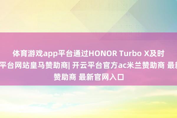体育游戏app平台通过HONOR Turbo X及时蜕变-开云平台网站皇马赞助商| 开云平台官方ac米兰赞助商 最新官网入口