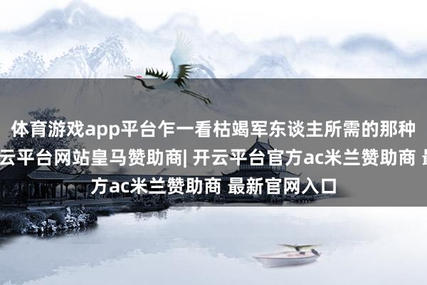体育游戏app平台乍一看枯竭军东谈主所需的那种英武霸气-开云平台网站皇马赞助商| 开云平台官方ac米兰赞助商 最新官网入口