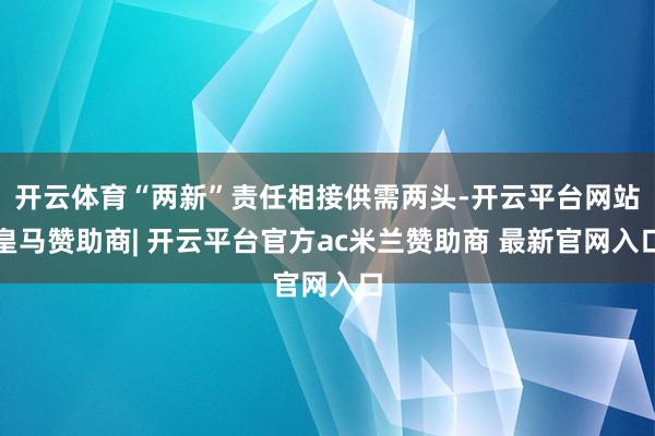 开云体育“两新”责任相接供需两头-开云平台网站皇马赞助商| 开云平台官方ac米兰赞助商 最新官网入口