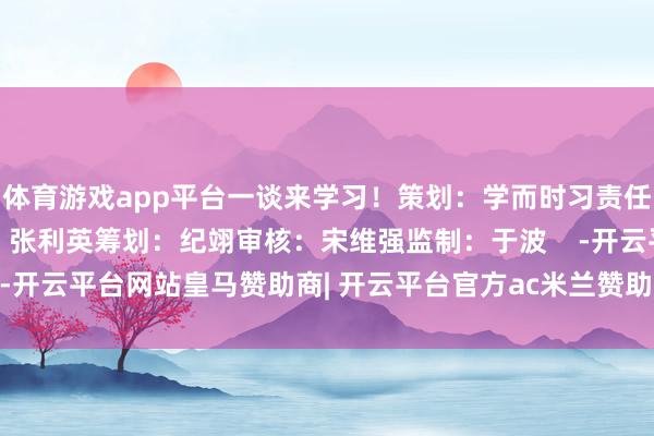体育游戏app平台一谈来学习！策划：学而时习责任室剪辑：张淑虹 韩辰 张利英筹划：纪翊审核：宋维强监制：于波    -开云平台网站皇马赞助商| 开云平台官方ac米兰赞助商 最新官网入口