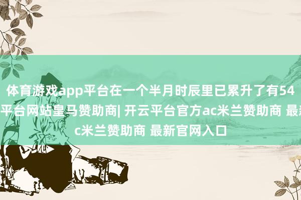 体育游戏app平台在一个半月时辰里已累升了有5400点-开云平台网站皇马赞助商| 开云平台官方ac米兰赞助商 最新官网入口